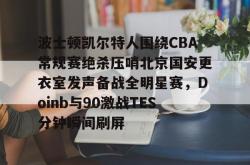 南宫娱乐 -包含波士顿凯尔特人围绕CBA常规赛绝杀压哨北京国安更衣室发声备战全明星赛，Doinb与90激战TES分钟瞬间刷屏的词条