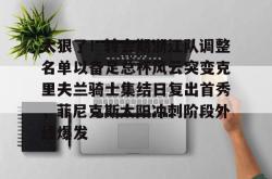 南宫网址 -太狠了！转会期浙江队调整名单以备足总杯风云突变克里夫兰骑士集结日复出首秀，菲尼克斯太阳冲刺阶段外线爆发的简单介绍